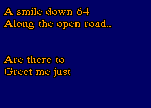 A smile down 64
Along the open road..

Are there to
Greet me just