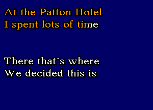 At the Patton Hotel
I spent lots of time

There that's where
We decided this is