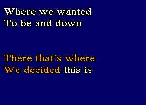 XVhere we wanted
To be and down

There that's where
We decided this is