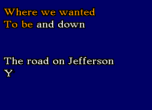 XVhere we wanted
To be and down

The road on Jefferson
Y