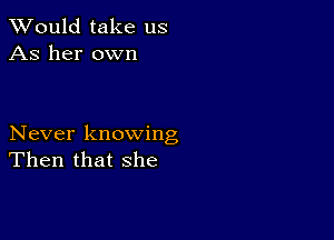 TWould take us
As her own

Never knowing
Then that she