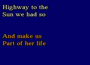 Highway to the
Sun we had so

And make us
Part of her life