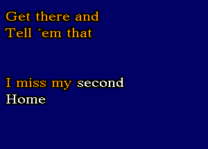 Get there and
Tell 'em that

I miss my second
Home
