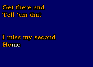 Get there and
Tell 'em that

I miss my second
Home