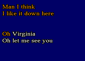 Man I think
I like it down here

Oh Virginia
Oh let me see you