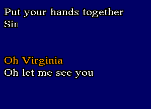 Put your hands together
Sin

Oh Virginia
Oh let me see you