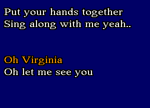 Put your hands together
Sing along with me yeah..

Oh Virginia
Oh let me see you