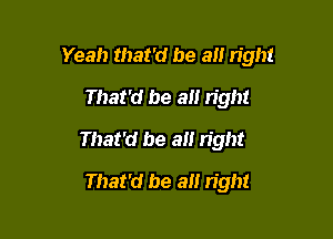 Yeah that'd be a right
That'd be all n'ght

That'd be all right

That'd be a right