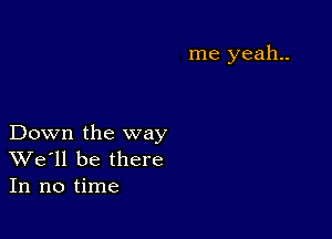 me yeah..

Down the way
We'll be there
In no time