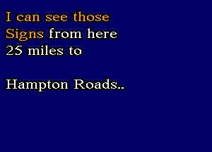 I can see those
Signs from here
25 miles to

Hampton Roads..