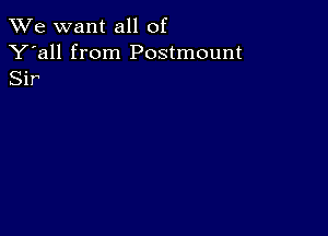 We want all of

Y'all from Postmount
Sir