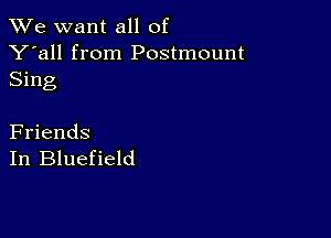 We want all of

Y'all from Postmount
Sing

Friends
In Bluefield