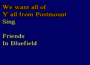 We want all of

Y'all from Postmount
Sing

Friends
In Bluefield