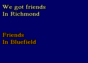 We got friends
In Richmond

Friends
In Bluefield