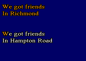 We got friends
In Richmond

XVe got friends
In Hampton Road