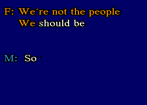 F2 XVe're not the people
XVe should be