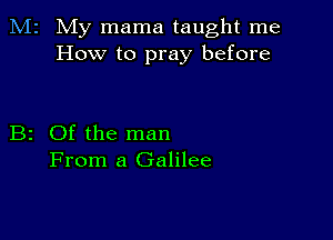 M2 My mama taught me
How to pray before

B2 Of the man
From a Galilee