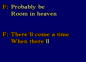 F2 Probably be
Room in heaven

F2 There'll come a time
When there'll