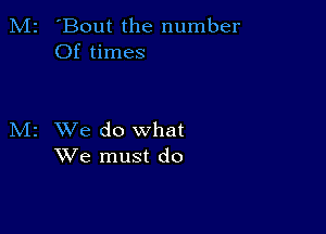 M2 'Bout the number
Of times

M2 We do what
We must do