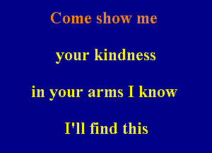 Come show me

your kindness

in your arms I know

I'll find this