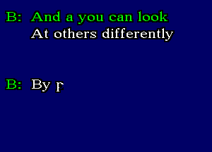 B2 And a you can look
At others differently

B2 Byr