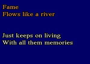 Fame
Flows like a river

Just keeps on living
With all them memories