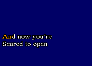 And now you're
Scared to open