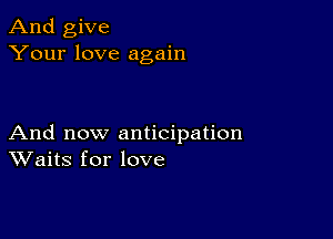 And give
Your love again

And now anticipation
Waits for love