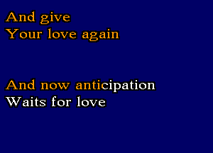 And give
Your love again

And now anticipation
Waits for love