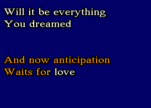 TWill it be everything
You dreamed

And now anticipation
Waits for love