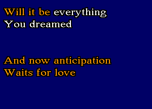 TWill it be everything
You dreamed

And now anticipation
Waits for love