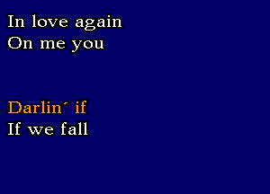 In love again
On me you

Darlin' if
If we fall