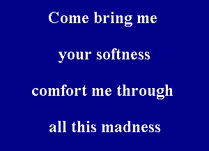 Come bring me

your softness

comfort me through

all this madness