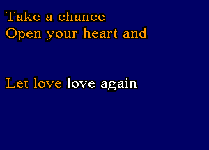 Take a chance
Open your heart and

Let love love again