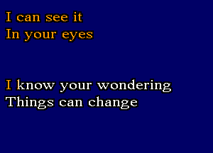 I can see it
In your eyes

I know your wondering
Things can change