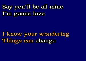 Say you'll be all mine
I'm gonna love

I know your wondering
Things can change