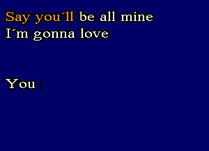 Say you'll be all mine
I'm gonna love