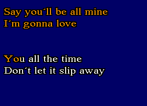 Say you'll be all mine
I'm gonna love

You all the time
Don't let it slip away