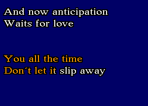 And now anticipation
XVaitS for love

You all the time
Don't let it slip away