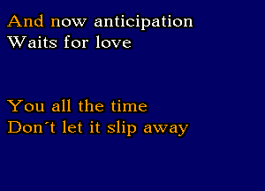 And now anticipation
XVaitS for love

You all the time
Don't let it slip away