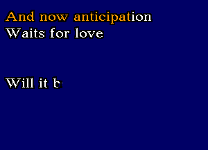 And now anticipation
XVaitS for love

XVill it b