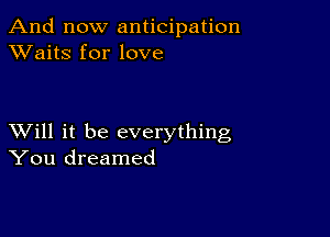 And now anticipation
XVaitS for love

XVill it be everything
You dreamed