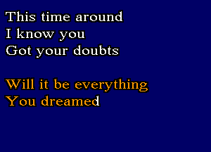 This time around
I know you
Got your doubts

XVill it be everything
You dreamed