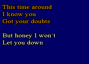 This time around
I know you

Got your doubts

But honey I won't
Let you down