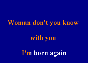 Woman don't you know

with you

I'm born again