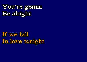 You're gonna
Be alright

If we fall
In love tonight