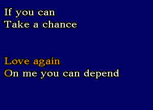 If you can
Take a chance

Love again
On me you can depend