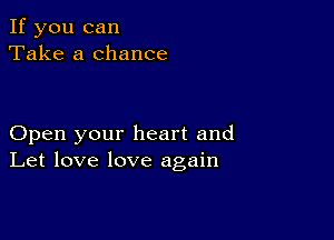 If you can
Take a chance

Open your heart and
Let love love again