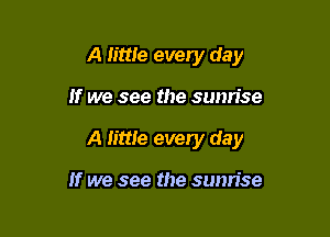 A little every day

If we see the sunrise

A mile every day

If we see the sunrise