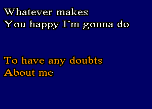 TWhatever makes
You happy I'm gonna do

To have any doubts
About me